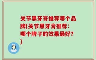 关节黑牙膏推荐哪个品牌(关节黑牙膏推荐：哪个牌子的效果最好？)