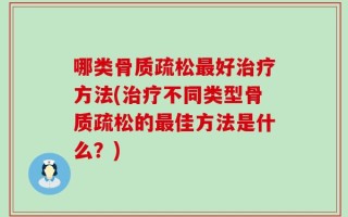 哪类骨质疏松最好治疗方法(治疗不同类型骨质疏松的最佳方法是什么？)