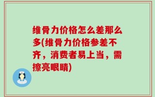 维骨力价格怎么差那么多(维骨力价格参差不齐，消费者易上当，需擦亮眼睛)