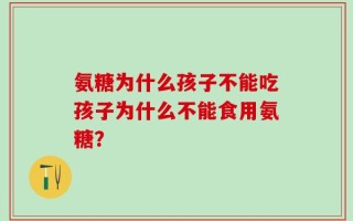 氨糖为什么孩子不能吃孩子为什么不能食用氨糖？