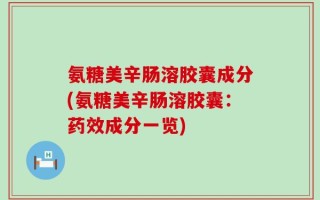 氨糖美辛肠溶胶囊成分(氨糖美辛肠溶胶囊：药效成分一览)
