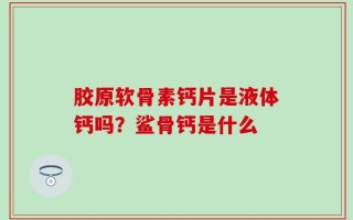 胶原软骨素钙片是液体钙吗？鲨骨钙是什么