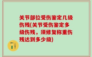 关节部位受伤鉴定几级伤残(关节受伤鉴定多级伤残，须修复称重伤残达到多少级)