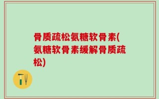 骨质疏松氨糖软骨素(氨糖软骨素缓解骨质疏松)