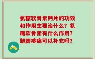氨糖软骨素钙片的功效和作用主要治什么？氨糖软骨素有什么作用？腿脚疼痛可以补充吗？