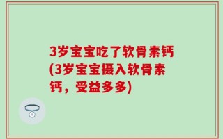 3岁宝宝吃了软骨素钙(3岁宝宝摄入软骨素钙，受益多多)
