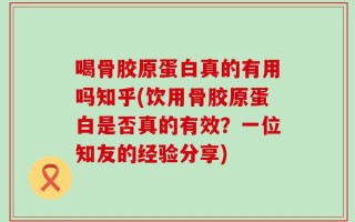 喝骨胶原蛋白真的有用吗知乎(饮用骨胶原蛋白是否真的有效？一位知友的经验分享)