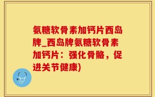 氨糖软骨素加钙片西岛牌_西岛牌氨糖软骨素加钙片：强化骨骼，促进关节健康)