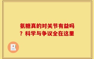 氨糖真的对关节有益吗？科学与争议全在这里