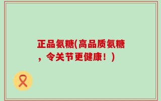 正品氨糖(高品质氨糖，令关节更健康！)