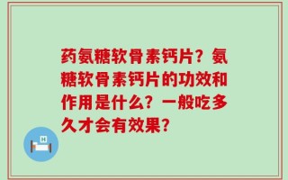 药氨糖软骨素钙片？氨糖软骨素钙片的功效和作用是什么？一般吃多久才会有效果？