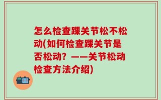 怎么检查踝关节松不松动(如何检查踝关节是否松动？——关节松动检查方法介绍)