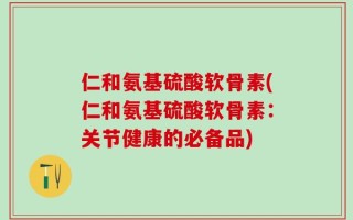 仁和氨基硫酸软骨素(仁和氨基硫酸软骨素：关节健康的必备品)