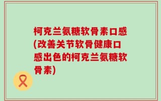 柯克兰氨糖软骨素口感(改善关节软骨健康口感出色的柯克兰氨糖软骨素)