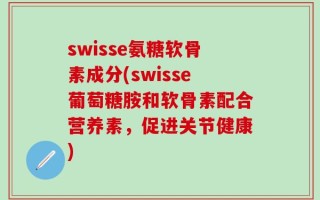 swisse氨糖软骨素成分(swisse葡萄糖胺和软骨素配合营养素，促进关节健康)