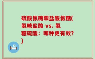 硫酸氨糖跟盐酸氨糖(氨糖盐酸 vs. 氨糖硫酸：哪种更有效？)