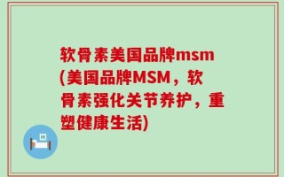 软骨素美国品牌msm(美国品牌MSM，软骨素强化关节养护，重塑健康生活)