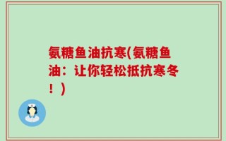 氨糖鱼油抗寒(氨糖鱼油：让你轻松抵抗寒冬！)