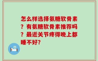 怎么样选择氨糖软骨素？有氨糖软骨素推荐吗？最近关节疼得晚上都睡不好？