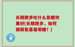 长期跑步吃什么氨糖效果好(长期跑步，如何摄取氨基葡萄糖？)