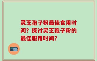 灵芝孢子粉最佳食用时间？探讨灵芝孢子粉的最佳服用时间？