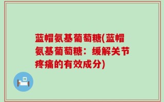 蓝帽氨基葡萄糖(蓝帽氨基葡萄糖：缓解关节疼痛的有效成分)