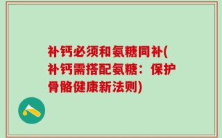 补钙必须和氨糖同补(补钙需搭配氨糖：保护骨骼健康新法则)