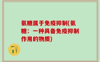 氨糖属于免疫抑制(氨糖：一种具备免疫抑制作用的物质)