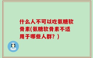 什么人不可以吃氨糖软骨素(氨糖软骨素不适用于哪些人群？)