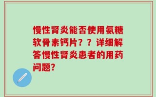 慢性肾炎能否使用氨糖软骨素钙片？？详细解答慢性肾炎患者的用药问题？