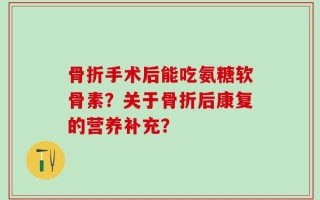 骨折手术后能吃氨糖软骨素？关于骨折后康复的营养补充？