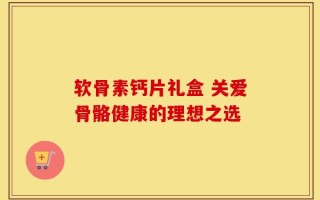 软骨素钙片礼盒 关爱骨骼健康的理想之选