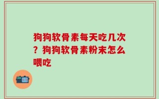狗狗软骨素每天吃几次？狗狗软骨素粉末怎么喂吃