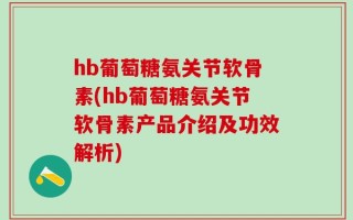 hb葡萄糖氨关节软骨素(hb葡萄糖氨关节软骨素产品介绍及功效解析)