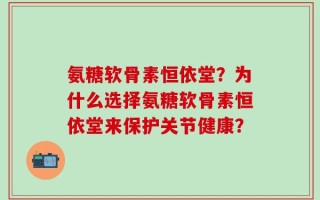氨糖软骨素恒依堂？为什么选择氨糖软骨素恒依堂来保护关节健康？