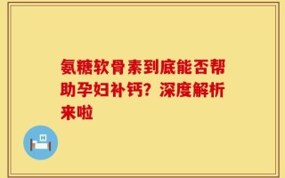 氨糖软骨素到底能否帮助孕妇补钙？深度解析来啦