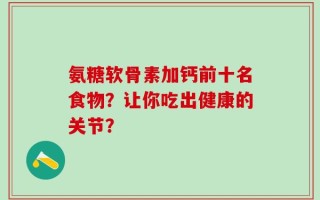 氨糖软骨素加钙前十名食物？让你吃出健康的关节？