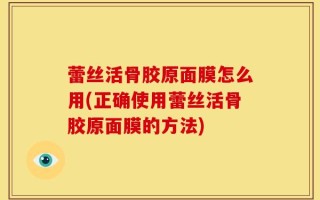 蕾丝活骨胶原面膜怎么用(正确使用蕾丝活骨胶原面膜的方法)