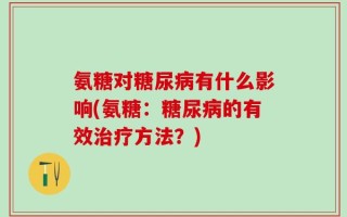 氨糖对糖尿病有什么影响(氨糖：糖尿病的有效治疗方法？)