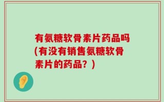 有氨糖软骨素片药品吗(有没有销售氨糖软骨素片的药品？)