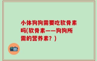 小体狗狗需要吃软骨素吗(软骨素——狗狗所需的营养素？)