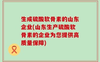 生成硫酸软骨素的山东企业(山东生产硫酸软骨素的企业为您提供高质量保障)