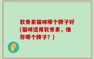 软骨素猫咪哪个牌子好(猫咪适用软骨素，推荐哪个牌子？)