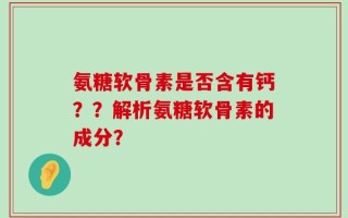 氨糖软骨素是否含有钙？？解析氨糖软骨素的成分？