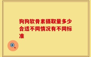 狗狗软骨素摄取量多少合适不同情况有不同标准