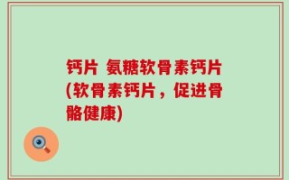 钙片 氨糖软骨素钙片(软骨素钙片，促进骨骼健康)