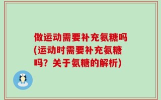 做运动需要补充氨糖吗(运动时需要补充氨糖吗？关于氨糖的解析)