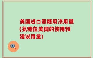 美国进口氨糖用法用量(氨糖在美国的使用和建议用量)