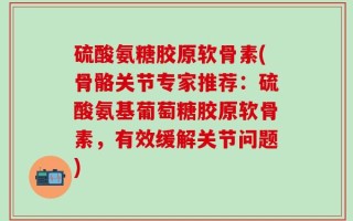 硫酸氨糖胶原软骨素(骨骼关节专家推荐：硫酸氨基葡萄糖胶原软骨素，有效缓解关节问题)