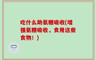 吃什么助氨糖吸收(增强氨糖吸收，食用这些食物！)